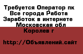 Требуется Оператор пк - Все города Работа » Заработок в интернете   . Московская обл.,Королев г.